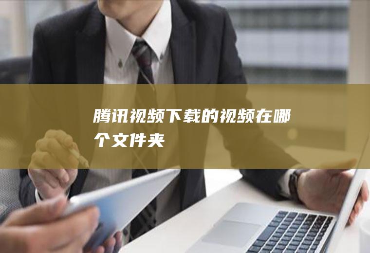 腾讯视频下载的视频在哪个文件夹