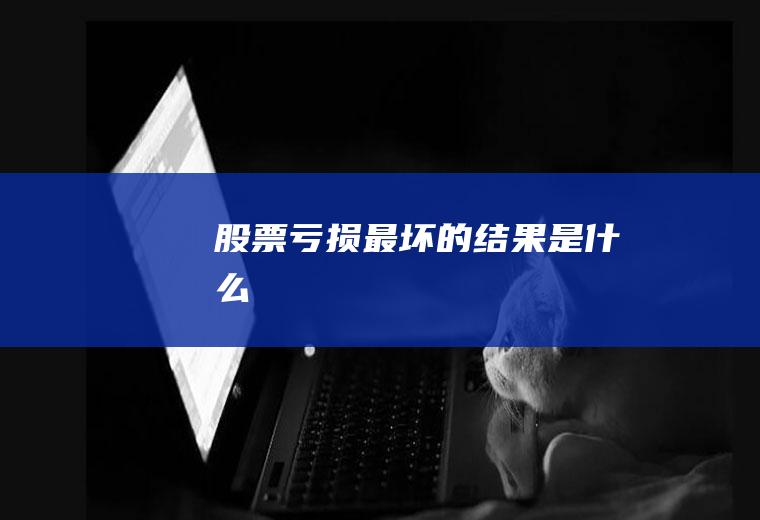 股票亏损最坏的结果是什么