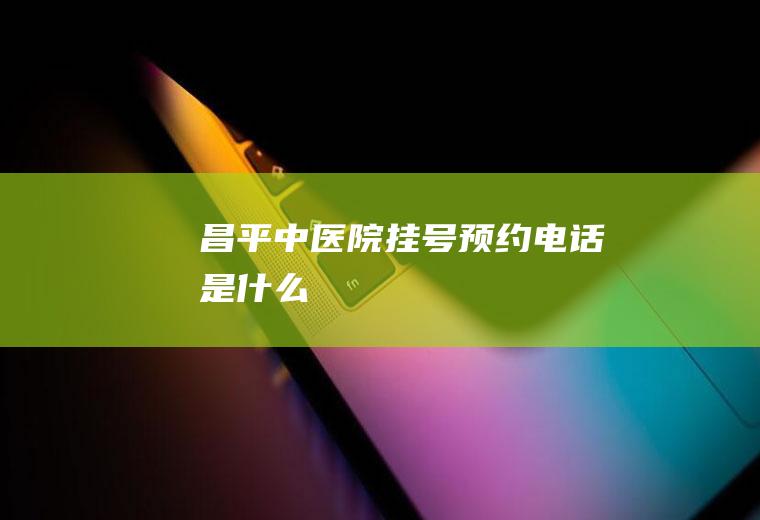昌平中医院挂号预约电话是什么