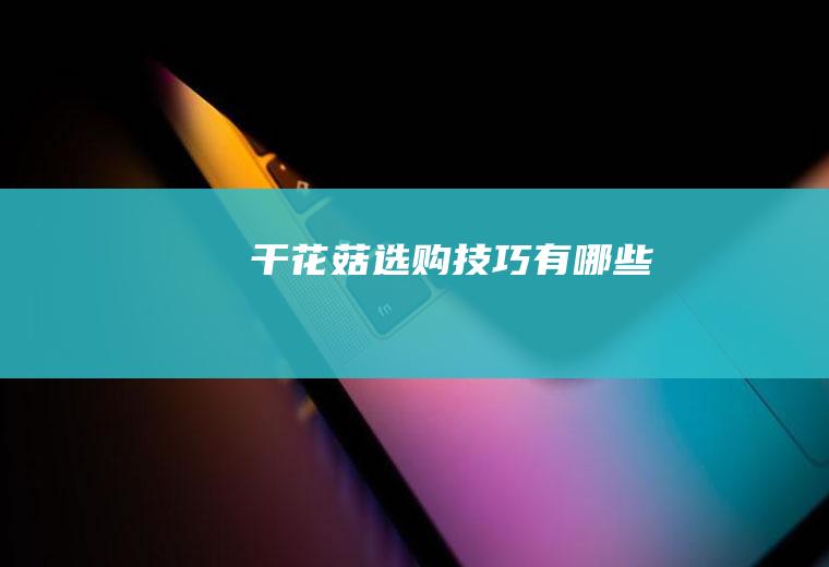 干花菇选购技巧有哪些