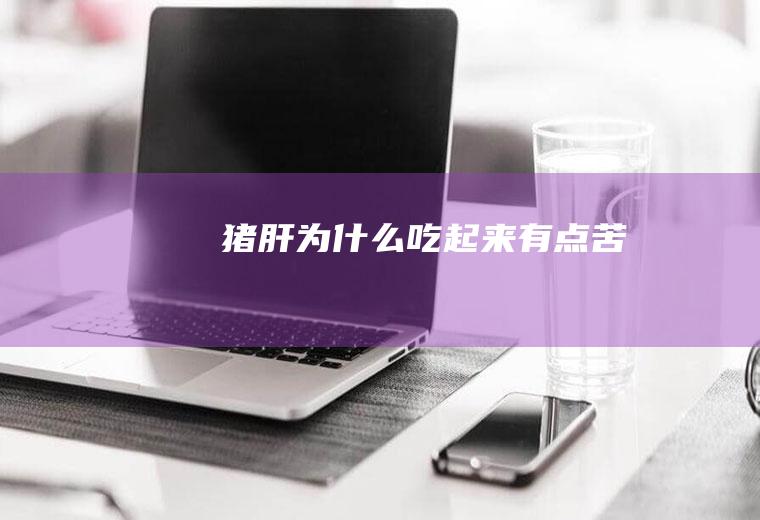 猪肝为什么吃起来有点苦