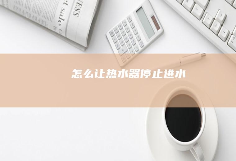 怎么让热水器停止进水