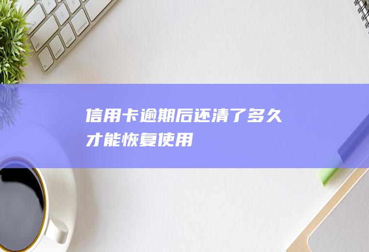 信用卡逾期后还清了多久才能恢复使用