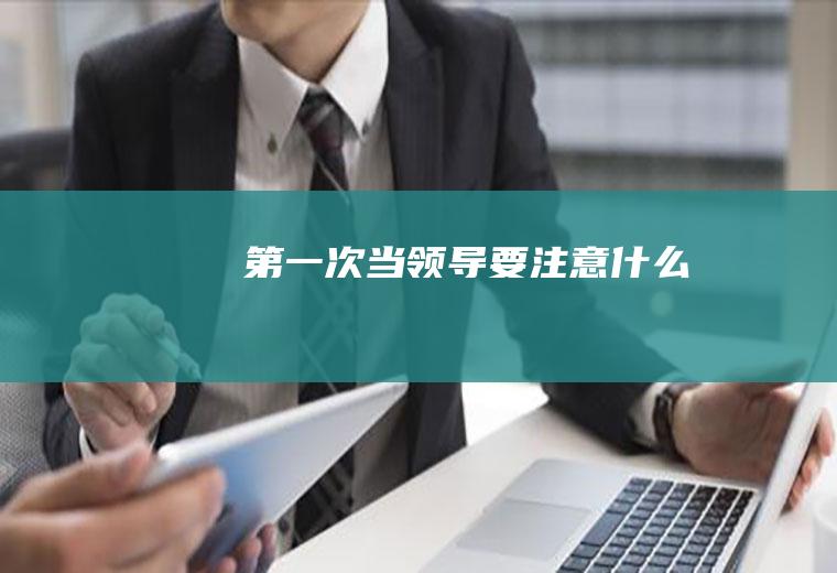 第一次当领导要注意什么