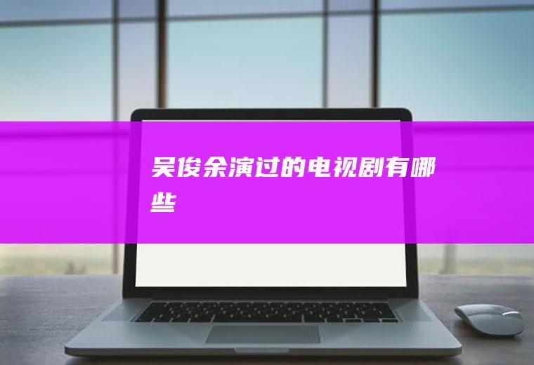 吴俊余演过的电视剧有哪些