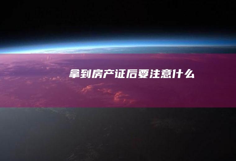拿到房产证后要注意什么