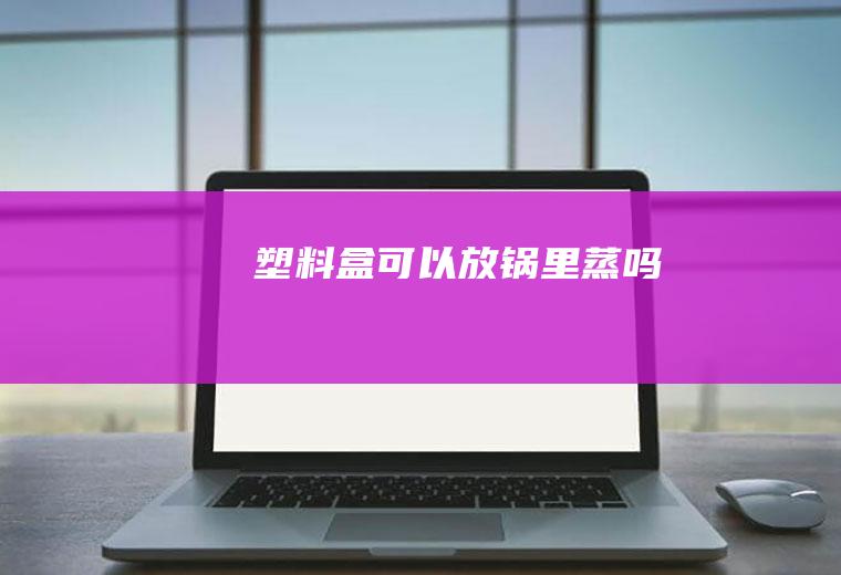 塑料盒可以放锅里蒸吗