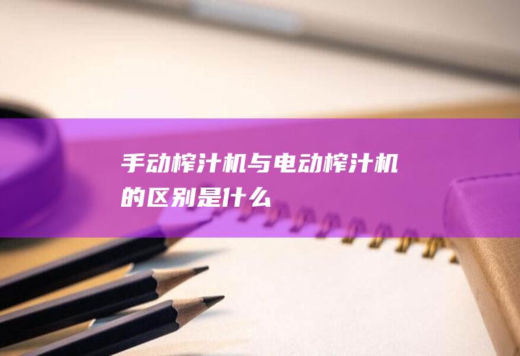 手动榨汁机与电动榨汁机的区别是什么