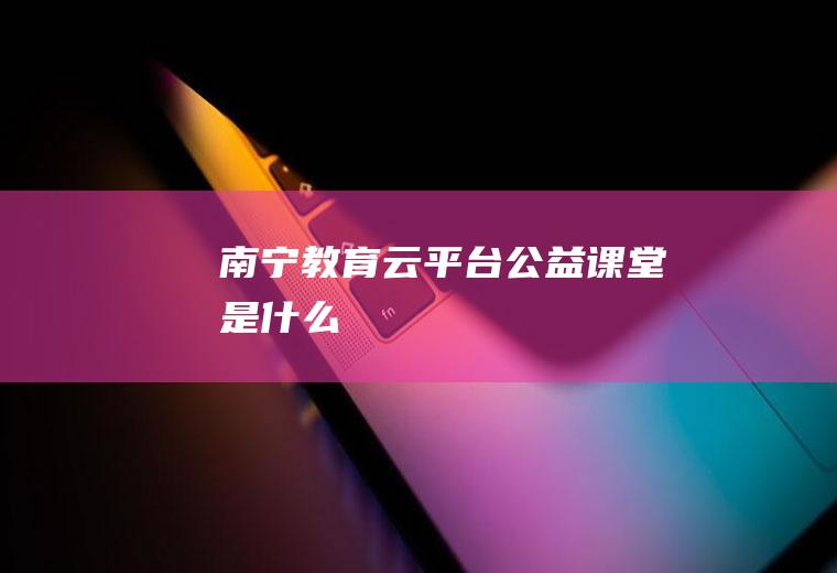 南宁教育云平台公益课堂是什么
