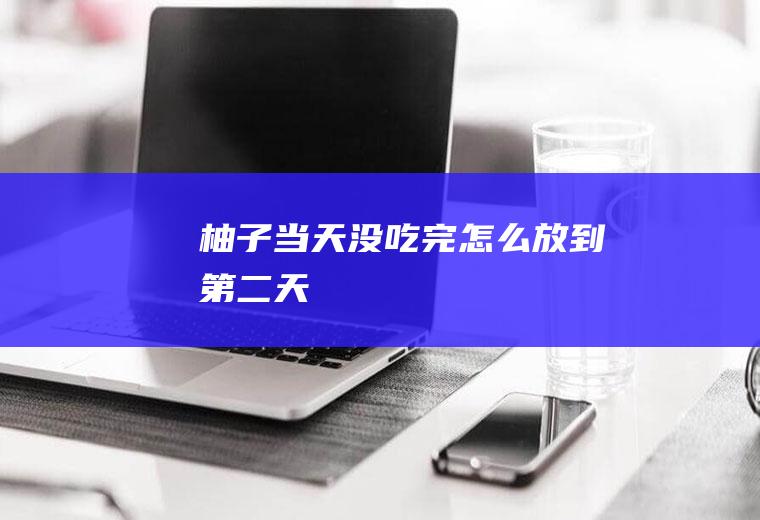 柚子当天没吃完怎么放到第二天