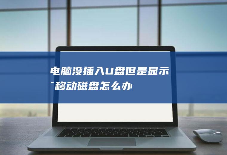 电脑没插入U盘但是显示可移动磁盘怎么办