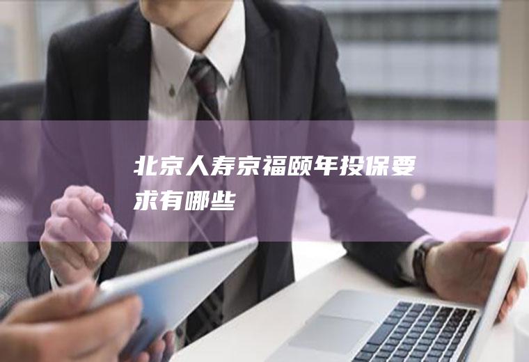 北京人寿京福颐年投保要求有哪些