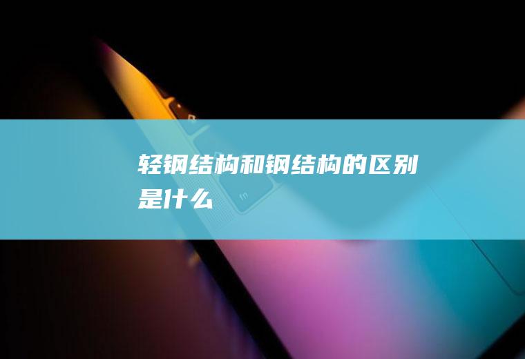 轻钢结构和钢结构的区别是什么
