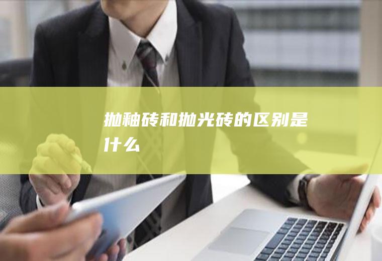 抛釉砖和抛光砖的区别是什么