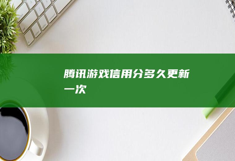 腾讯游戏信用分多久更新一次