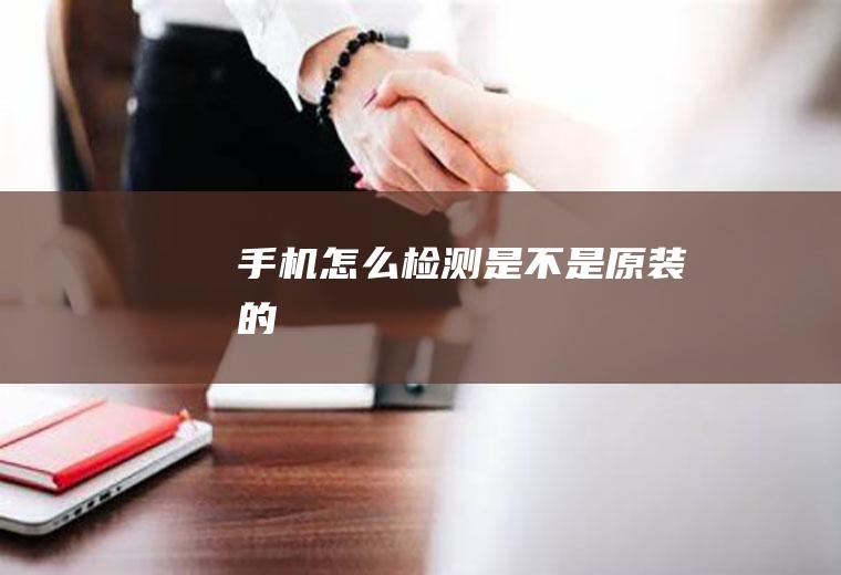 手机怎么检测是不是原装的