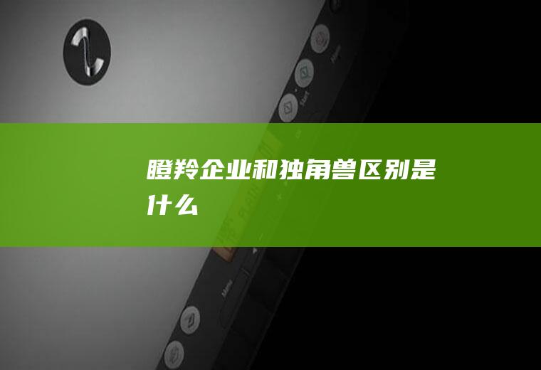 瞪羚企业和独角兽区别是什么