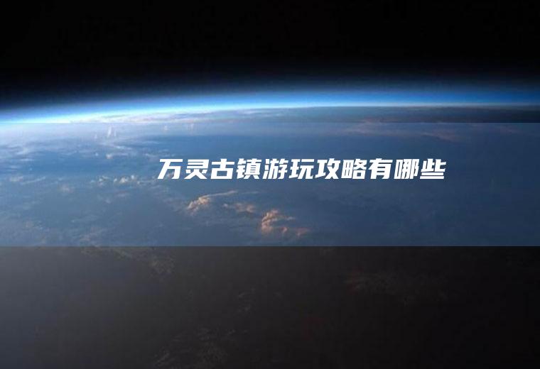 万灵古镇游玩攻略有哪些