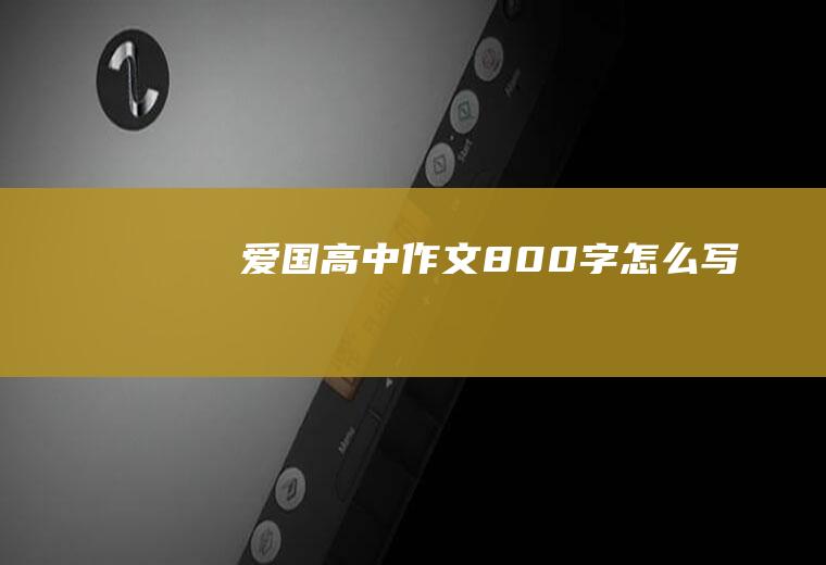 爱国高中作文800字怎么写
