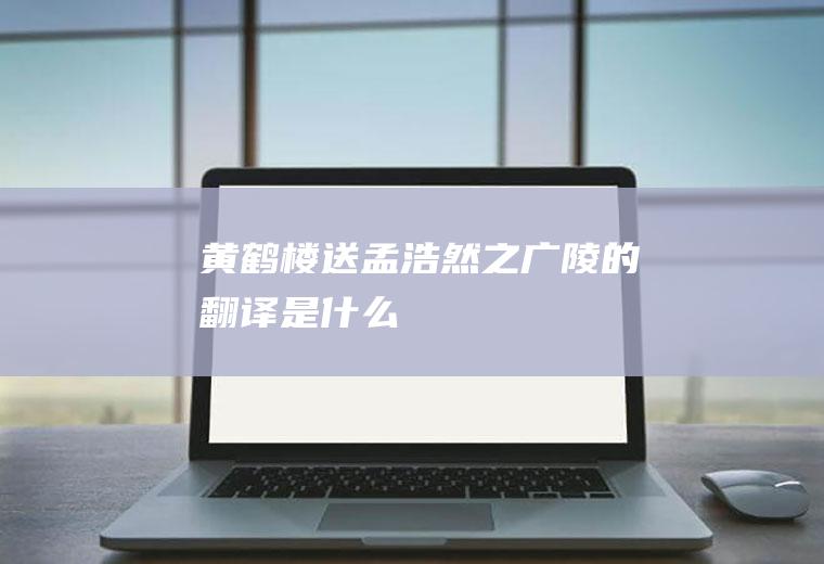 《黄鹤楼送孟浩然之广陵》的翻译是什么