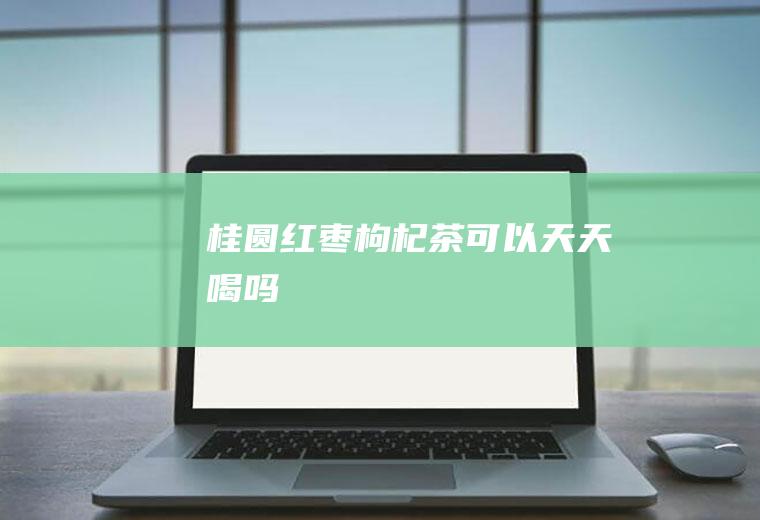 桂圆红枣枸杞茶可以天天喝吗