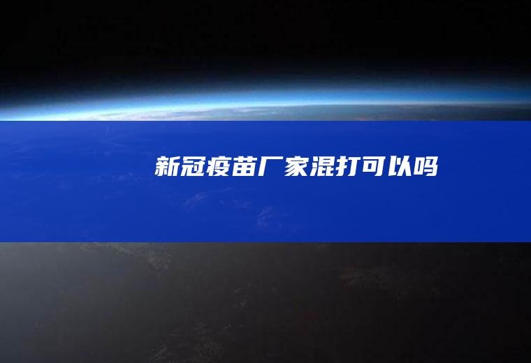 新冠疫苗厂家混打可以吗