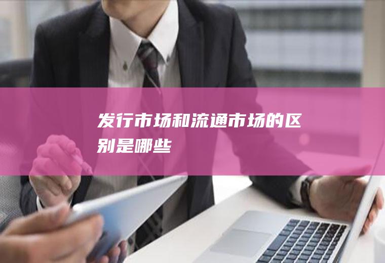 发行市场和流通市场的区别是哪些