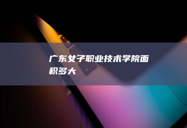 广东女子职业技术学院面积多大