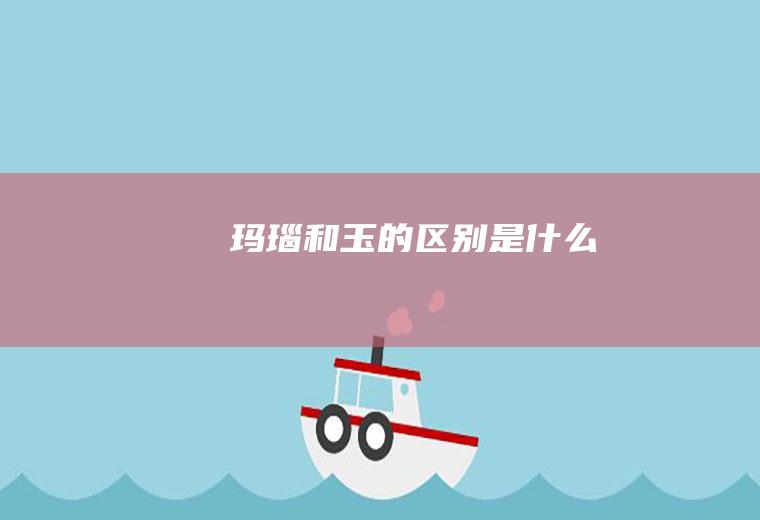 玛瑙和玉的区别是什么