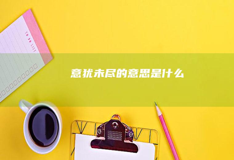 意犹未尽的意思是什么
