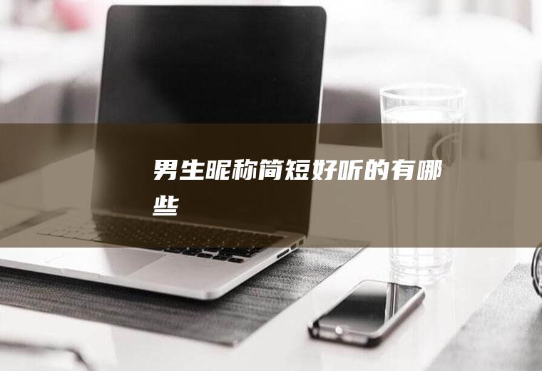 男生昵称简短好听的有哪些