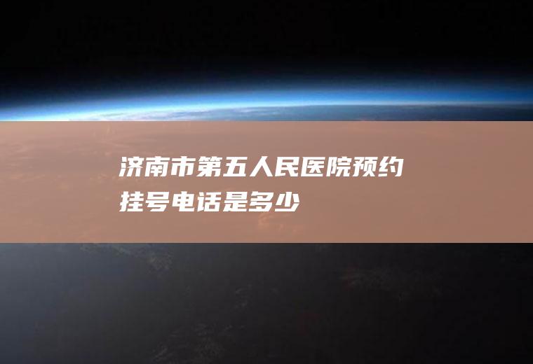 济南市第五人民医院预约挂号电话是多少