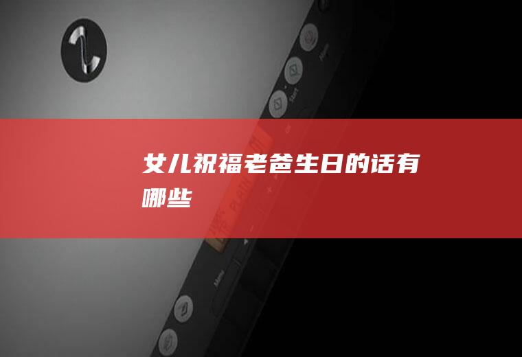 女儿祝福老爸生日的话有哪些
