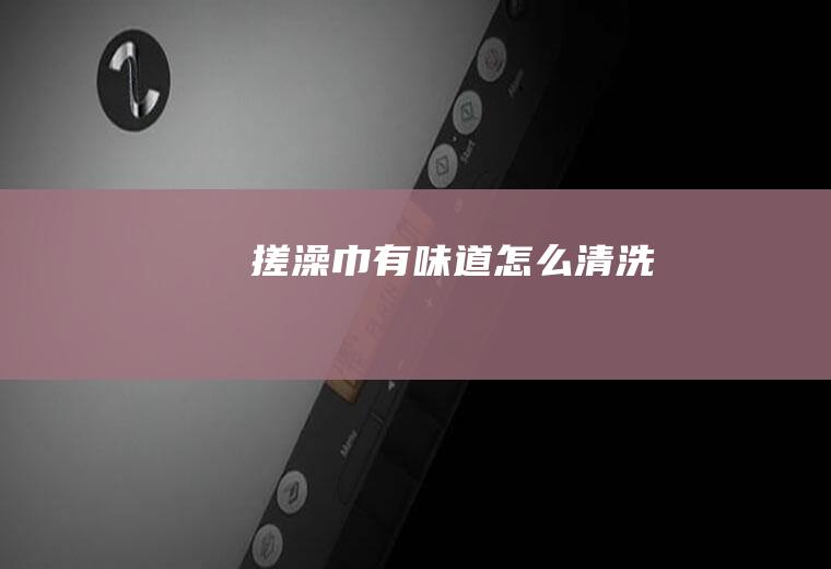 搓澡巾有味道怎么清洗