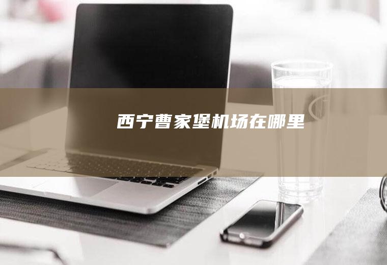 西宁曹家堡机场在哪里