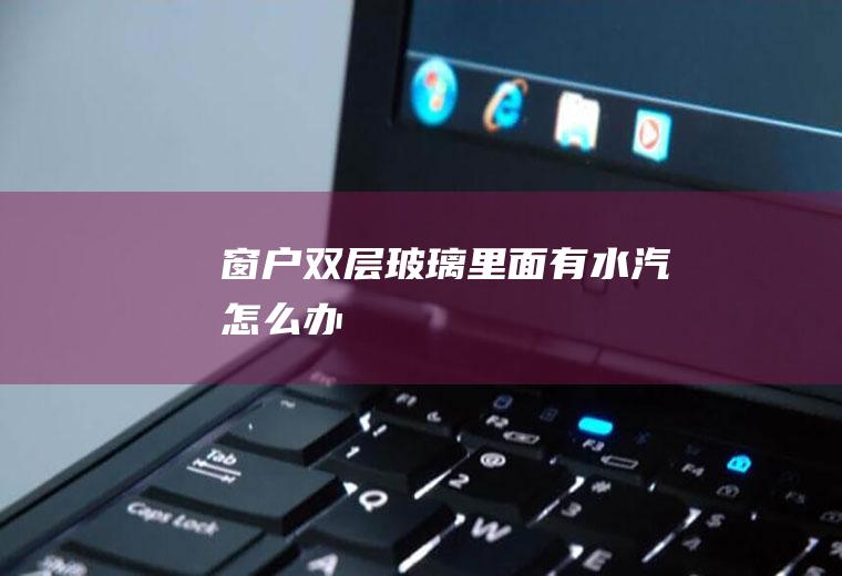 窗户双层玻璃里面有水汽怎么办