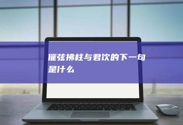 催弦拂柱与君饮的下一句是什么