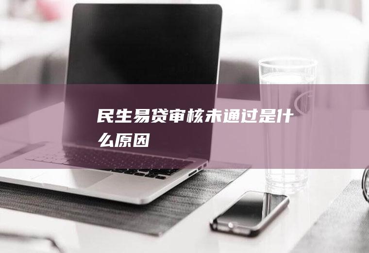 民生易贷审核未通过是什么原因