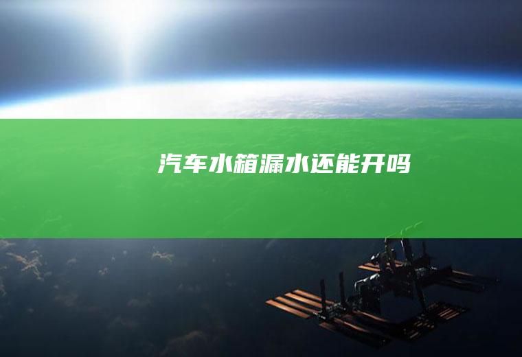 汽车水箱漏水还能开吗
