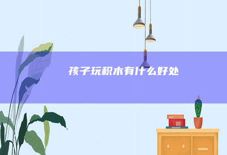 孩子玩积木有什么好处