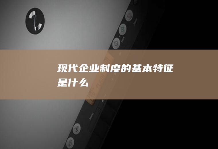 现代企业制度的基本特征是什么