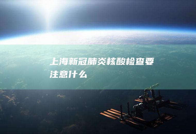 上海新冠肺炎核酸检查要注意什么