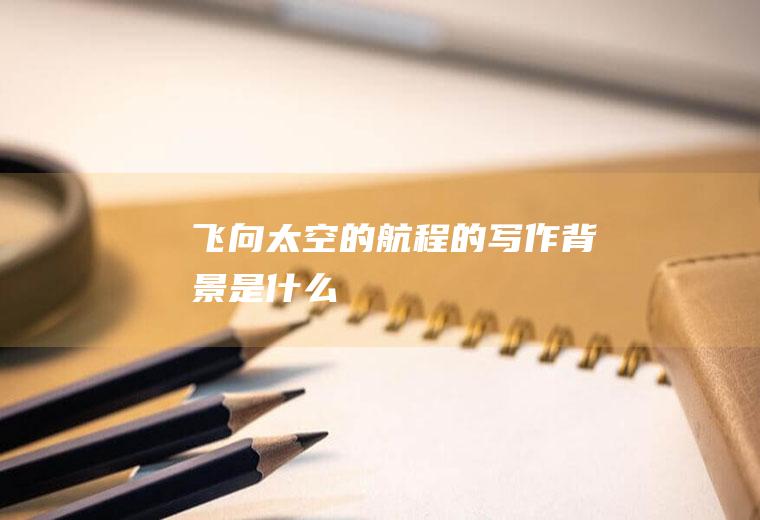 《飞向太空的航程》的写作背景是什么