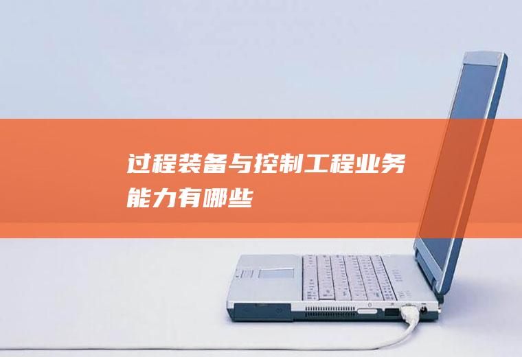 过程装备与控制工程业务能力有哪些