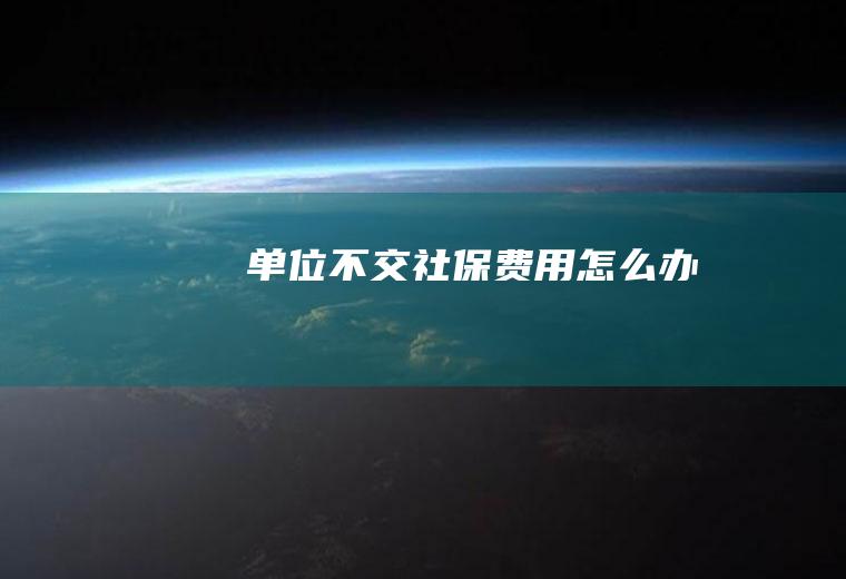 单位不交社保费用怎么办