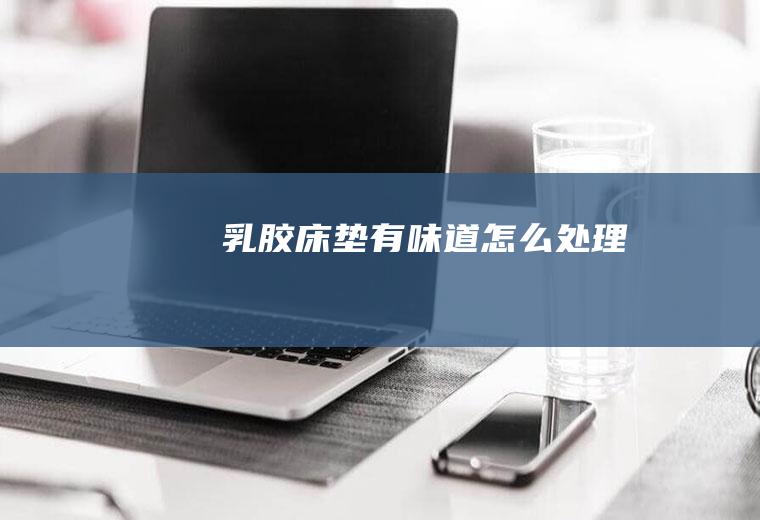 乳胶床垫有味道怎么处理