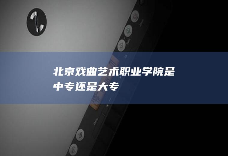 北京戏曲艺术职业学院是中专还是大专