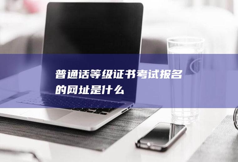 普通话等级证书考试报名的网址是什么