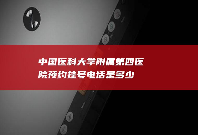 中国医科大学附属第四医院预约挂号电话是多少