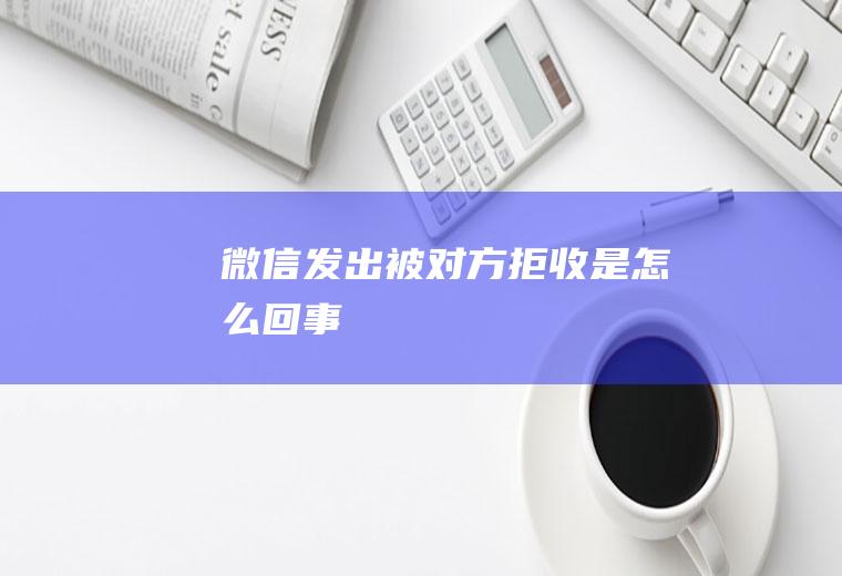 微信发出被对方拒收是怎么回事